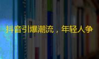 抖音引爆潮流，年轻人争相追捧，用心创作不断刷出爆红之路。