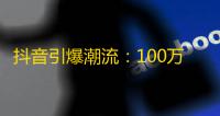 抖音引爆潮流：100万抖友疯狂刷关注，成为下一个网红！