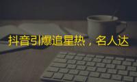 抖音引爆追星热，名人达人纷纷上热门！