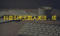 抖音引来无数人关注，成为新晋社交平台