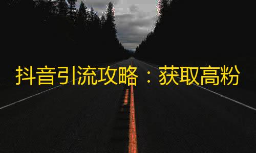 抖音引流攻略：获取高粉，快速提高曝光率的方法！