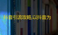 抖音引流攻略,以抖音为平台，如何有效吸粉？