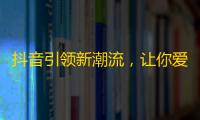 抖音引领新潮流，让你爱上玩起来！