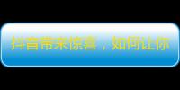 抖音带来惊喜，如何让你的账号成为流行之一？需具备这些关键要素。