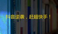 抖音逆袭，赶超快手！