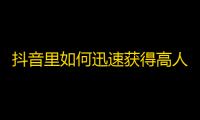 抖音里如何迅速获得高人气？