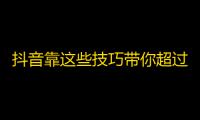 抖音靠这些技巧带你超过1000关注，快来试试！