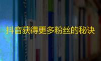 抖音获得更多粉丝的秘诀是什么？学习这几个有助于抖音刷粉的技巧。