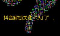 抖音解锁关注“大门”，受欢迎五步曲，超详实攻略！