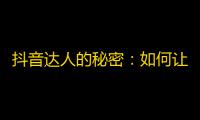 抖音达人的秘密：如何让自己拥有庞大的关注群体？