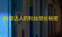 抖音达人的粉丝增长秘密，让你轻松成为网络红人！