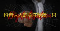 抖音达人的关注秘籍，只要这样刷即可省时省力！