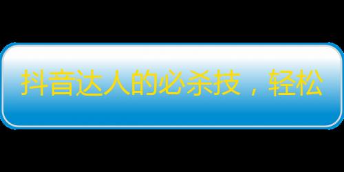 抖音达人的必杀技，轻松刷出上千粉丝！