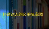 抖音达人的必杀技,获取更多的粉丝！