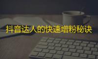 抖音达人的快速增粉秘诀，10天内增粉5千，胜过任何同行！