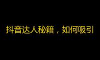 抖音达人秘籍，如何吸引大量忠实粉丝？