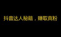 抖音达人秘籍，赚取真粉丝关注最新方法！