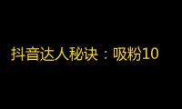 抖音达人秘诀：吸粉10万，不可错过的关注实操分享！