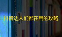 抖音达人们都在用的攻略，教你轻松吸粉不是梦