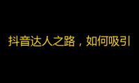 抖音达人之路，如何吸引更多关注？快速提升粉丝量的秘密分享！