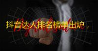 抖音达人排名榜单出炉，凭借创意视频迅速突围，一场大洗牌来临！