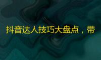 抖音达人技巧大盘点，带你轻松获得高人气！