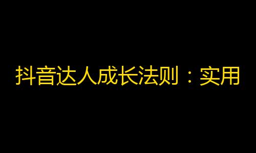 抖音达人成长法则：实用技能、生动内容、高频互动，带你飙升关注！