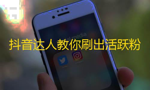 抖音达人教你刷出活跃粉丝的方法，不再为无法增加粉丝而苦恼！