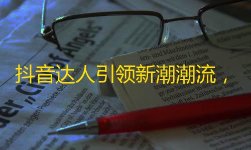 抖音达人引领新潮潮流，超火短视频晋升网红，成为社交界的新宠。