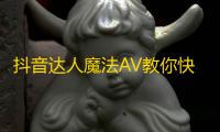 抖音达人魔法AV教你快速增粉，轻松突破10000粉丝大关！