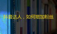 抖音达人，如何增加粉丝？学会这几招，没问题！