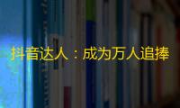 抖音达人：成为万人追捧的网络红人！