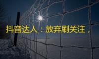 抖音达人：放弃刷关注，专注内容输出才是正解