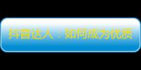 抖音达人：如何成为优质内容的制造者？