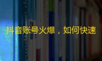 抖音账号火爆，如何快速获得粉丝关注？