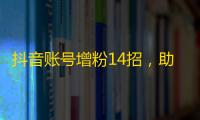 抖音账号增粉14招，助你成为热门网红！