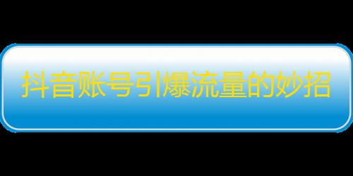 抖音账号引爆流量的妙招，让你的关注快速爆破！