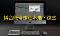 抖音账号走红不难？这些小技巧让你的关注量飙升！