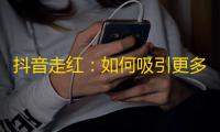 抖音走红：如何吸引更多粉丝？