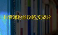 抖音赚粉丝攻略,实战分享粉丝增长的绝招，让你轻松轰轰三千万！