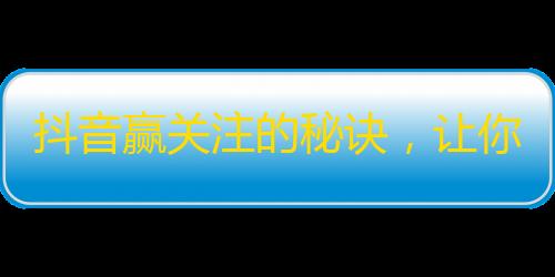 抖音赢关注的秘诀，让你在瞬间成为热门网红！