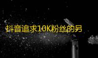 抖音追求10K粉丝的另一种方法