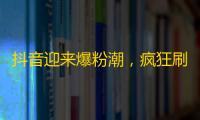 抖音迎来爆粉潮，疯狂刷粉丝！