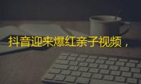 抖音迎来爆红亲子视频，如何快速拥有大量关注呢？神器曝光！