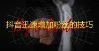 抖音迅速增加粉丝的技巧——吸引大众注意力、内容有趣并具有话题性。