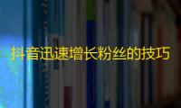 抖音迅速增长粉丝的技巧，教您轻松挤进小清新、明星、食品等热门领域，获取更多关注，关注转化和曝光率。