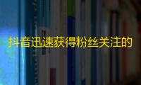 抖音迅速获得粉丝关注的有效方法