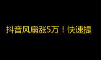 抖音风扇涨5万！快速提升曝光量的撇步！