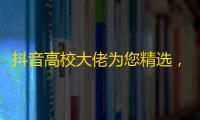 抖音高校大佬为您精选，关注hot视频不限时！