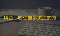 抖音：吸引更多关注的方法